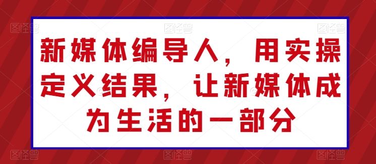 新媒体编导人，用实操定义结果，让新媒体成为生活的一部分-泡芙轻资产网创