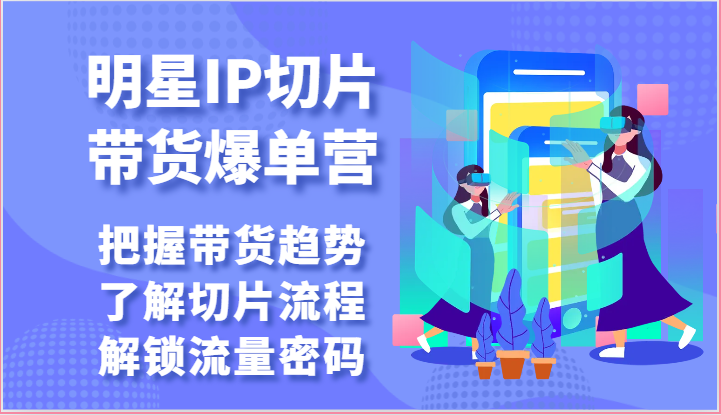 明星IP切片带货爆单营-把握带货趋势，了解切片流程，解锁流量密码（69节）-泡芙轻资产网创