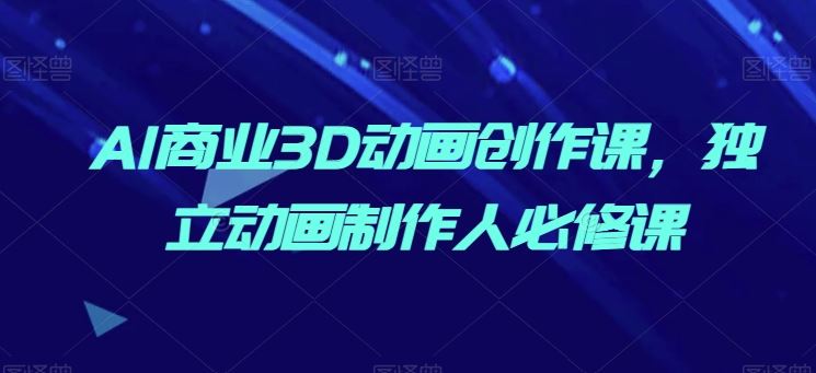 AI商业3D动画创作课，独立动画制作人必修课-泡芙轻资产网创