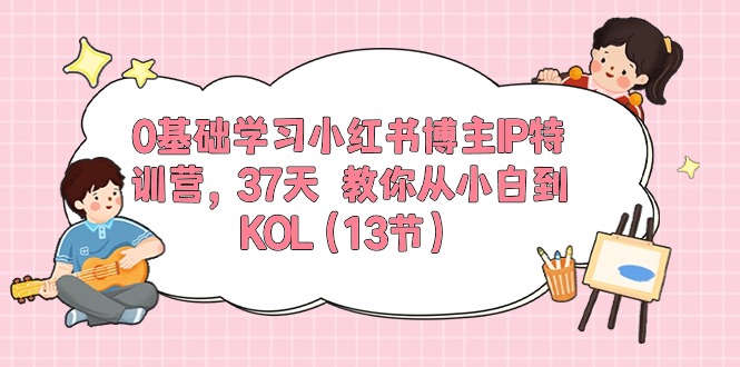 0基础学习小红书博主IP特训营【第5期】，37天教你从小白到KOL（13节）-泡芙轻资产网创