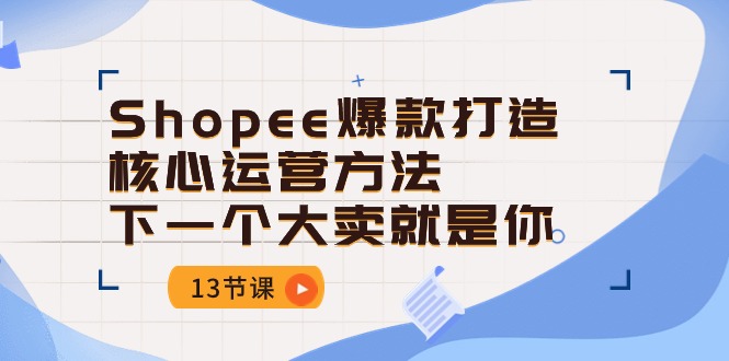 （10777期）Shopee-爆款打造核心运营方法，下一个大卖就是你（13节课）-泡芙轻资产网创