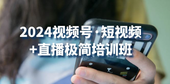 2024视频号短视频+直播极简培训班：抓住视频号风口，流量红利-泡芙轻资产网创