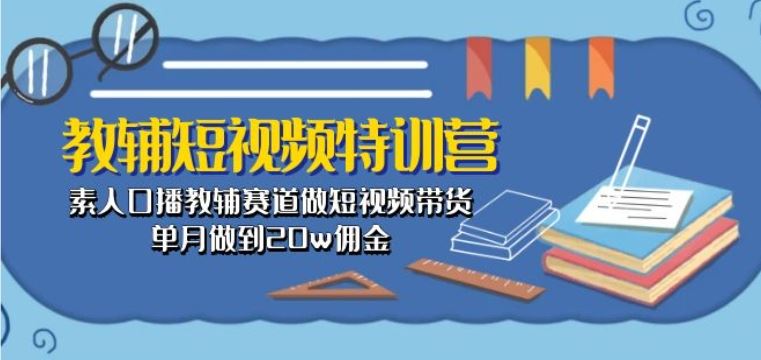 教辅短视频特训营： 素人口播教辅赛道做短视频带货，单月做到20w佣金-泡芙轻资产网创