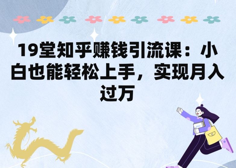 19堂知乎赚钱引流课：小白也能轻松上手，实现月入过W-泡芙轻资产网创