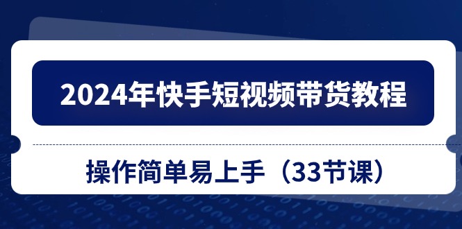 2024年快手短视频带货教程，操作简单易上手（33节课）-泡芙轻资产网创