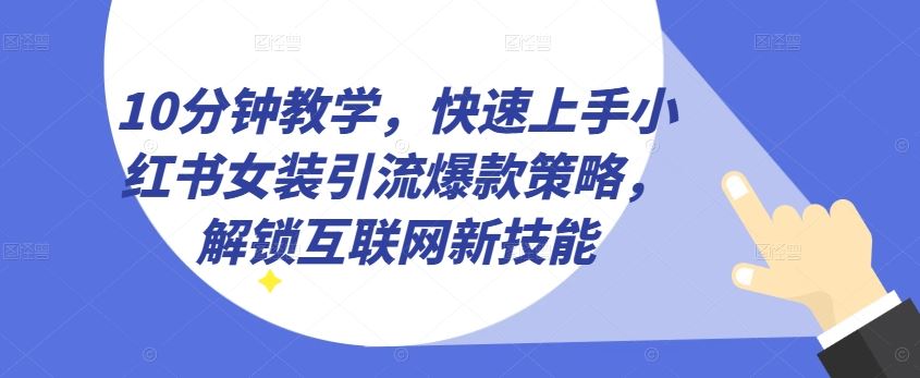 10分钟教学，快速上手小红书女装引流爆款策略，解锁互联网新技能【揭秘】-泡芙轻资产网创