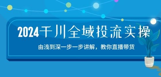 2024千川全域投流精品实操：由谈到深一步一步讲解，教你直播带货-15节-泡芙轻资产网创