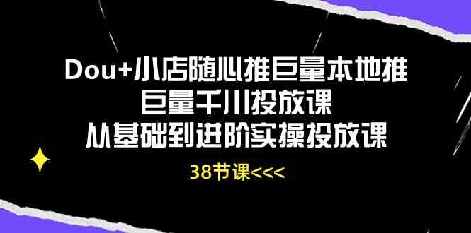 Dou+小店随心推巨量本地推巨量千川投放课，从基础到进阶实操投放课（38节）-泡芙轻资产网创