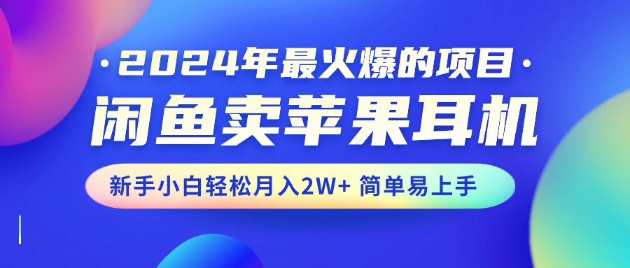 （10863期）2024年最火爆的项目，闲鱼卖苹果耳机，新手小白轻松月入2W+简单易上手-泡芙轻资产网创