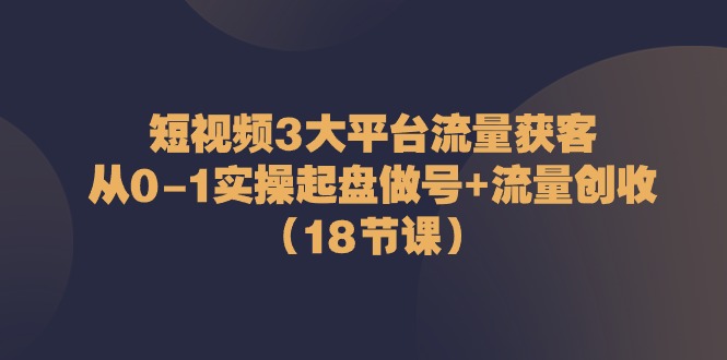 （10873期）短视频3大平台·流量 获客：从0-1实操起盘做号+流量 创收（18节课）-泡芙轻资产网创