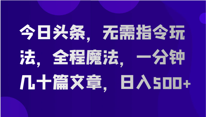 今日头条，无需指令玩法，全程魔法，一分钟几十篇文章，日入500+-泡芙轻资产网创