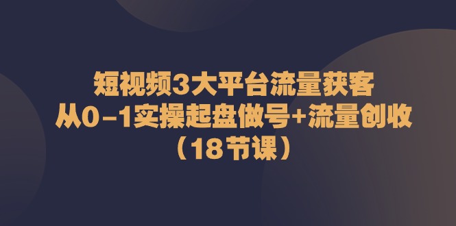 短视频3大平台流量获客：从0-1实操起盘做号+流量创收（18节课）-泡芙轻资产网创