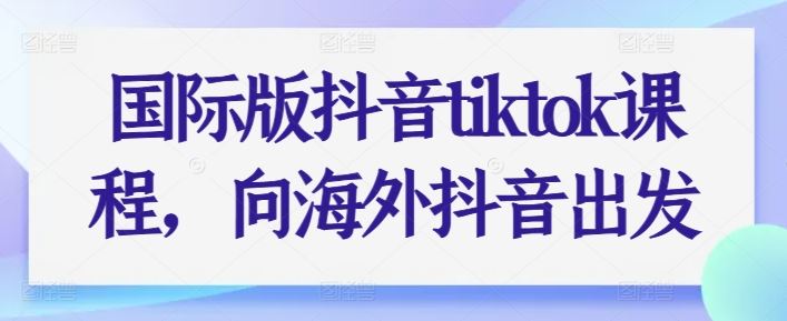 国际版抖音tiktok课程，向海外抖音出发-泡芙轻资产网创