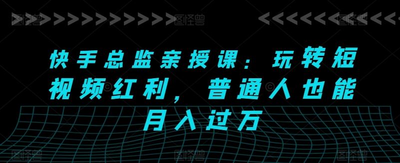 快手总监亲授课：玩转短视频红利，普通人也能月入过万-泡芙轻资产网创