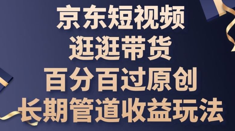 京东短视频逛逛带货百分百过原创，长期管道收益玩法【揭秘】-泡芙轻资产网创