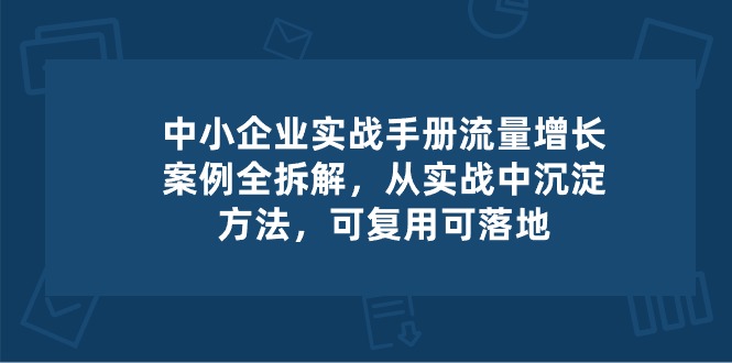 中小企业实操手册-流量增长案例拆解，从实操中沉淀方法，可复用可落地-泡芙轻资产网创