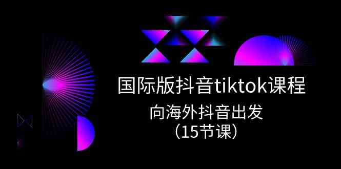 国际版抖音tiktok实战课程，向海外抖音出发（15节课）-泡芙轻资产网创