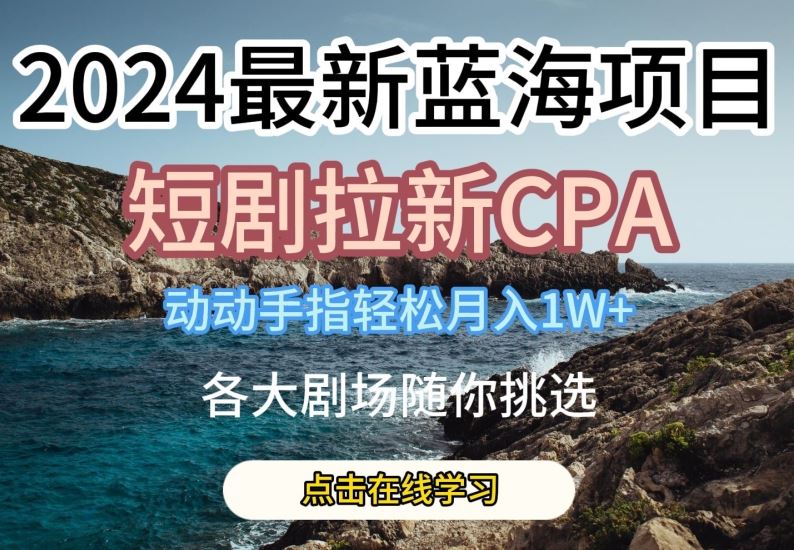 2024最新蓝海项日，短剧拉新CPA，动动手指轻松月入1W，全各大剧场随你挑选【揭秘】-泡芙轻资产网创