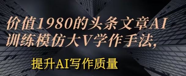 价值1980头条文章AI投喂训练模仿大v写作手法，提升AI写作质量【揭秘】-泡芙轻资产网创