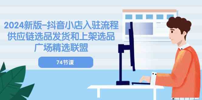 2024新版抖音小店入驻流程：供应链选品发货和上架选品广场精选联盟（74节）-泡芙轻资产网创