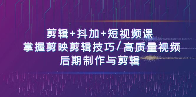 剪辑+抖加+短视频课： 掌握剪映剪辑技巧/高质量视频/后期制作与剪辑（50节）-泡芙轻资产网创