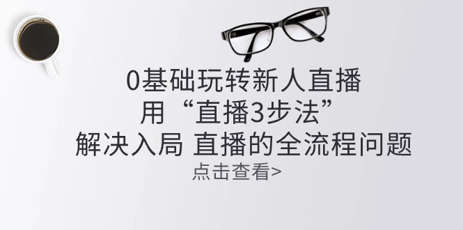 （10916期）零基础玩转新人直播：用“直播3步法”解决入局 直播全流程问题-泡芙轻资产网创