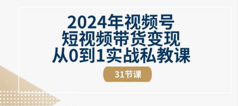 2024年视频号短视频带货变现从0到1实战私教课(31节视频课)-泡芙轻资产网创