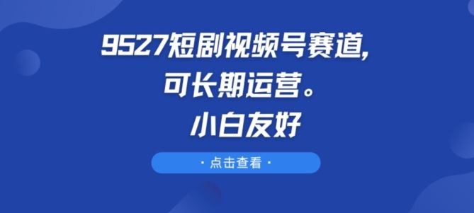 9527短剧视频号赛道，可长期运营，小白友好【揭秘】-泡芙轻资产网创