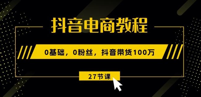 抖音电商教程：0基础，0粉丝，抖音带货100w(27节视频课)-泡芙轻资产网创