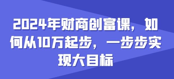 2024年财商创富课，如何从10w起步，一步步实现大目标-泡芙轻资产网创