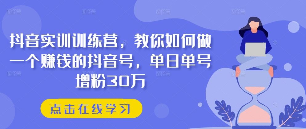 抖音实训训练营，教你如何做一个赚钱的抖音号，单日单号增粉30万-泡芙轻资产网创