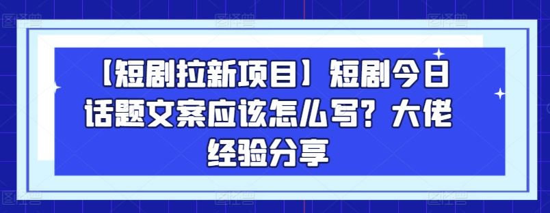 【短剧拉新项目】短剧今日话题文案应该怎么写？大佬经验分享-泡芙轻资产网创