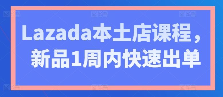 Lazada本土店课程，新品1周内快速出单-泡芙轻资产网创