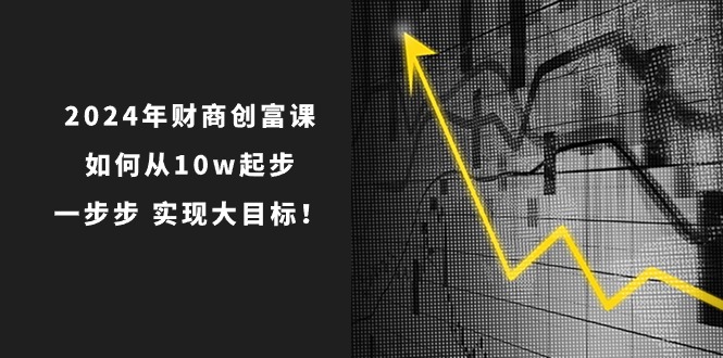 2024年财商创富课：如何从10w起步，一步步实现大目标！（7节完整版）-泡芙轻资产网创