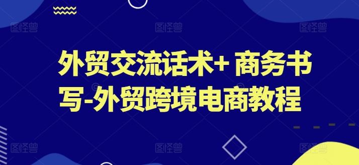 外贸交流话术+ 商务书写-外贸跨境电商教程-泡芙轻资产网创