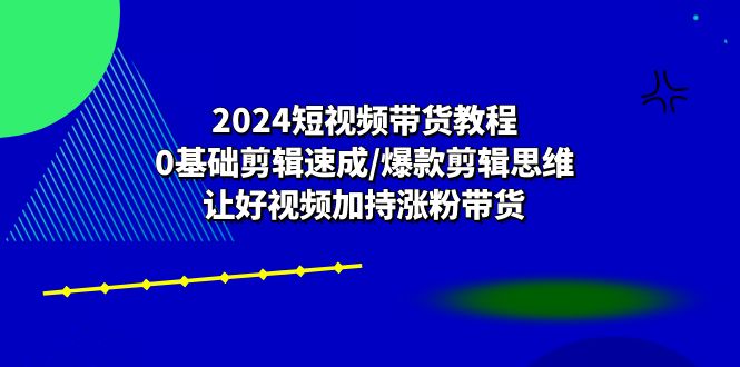 2024短视频带货教程：0基础剪辑速成/爆款剪辑思维/让好视频加持涨粉带货-泡芙轻资产网创