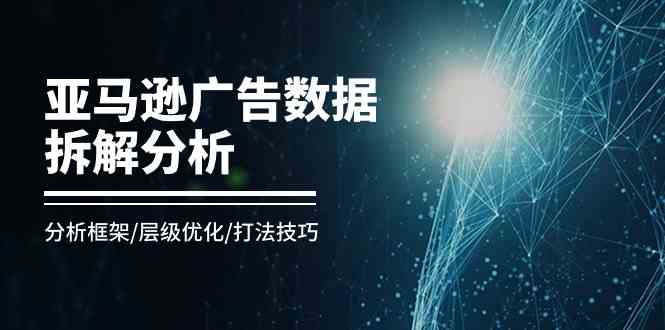 亚马逊广告数据拆解分析，分析框架/层级优化/打法技巧（8节课）-泡芙轻资产网创