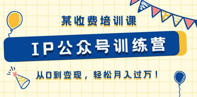 某收费培训课《IP公众号训练营》从0到变现，轻松月入过万！-泡芙轻资产网创