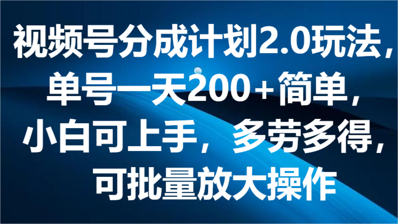 视频号分成计划2.0玩法，单号一天200+简单，小白可上手，多劳多得，可批量放大操作-泡芙轻资产网创