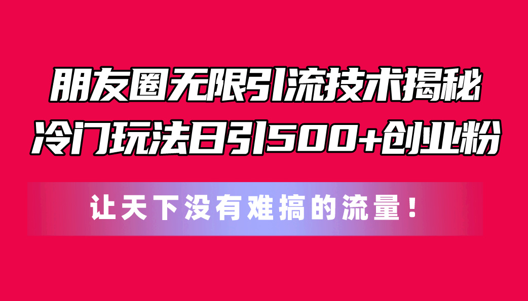 （11031期）朋友圈无限引流技术揭秘，一个冷门玩法日引500+创业粉，让天下没有难搞…-泡芙轻资产网创