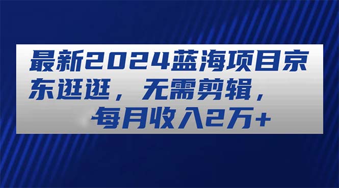 （11041期）最新2024蓝海项目京东逛逛，无需剪辑，每月收入2万+-泡芙轻资产网创