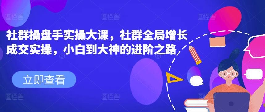 社群操盘手实操大课，社群全局增长成交实操，小白到大神的进阶之路-泡芙轻资产网创