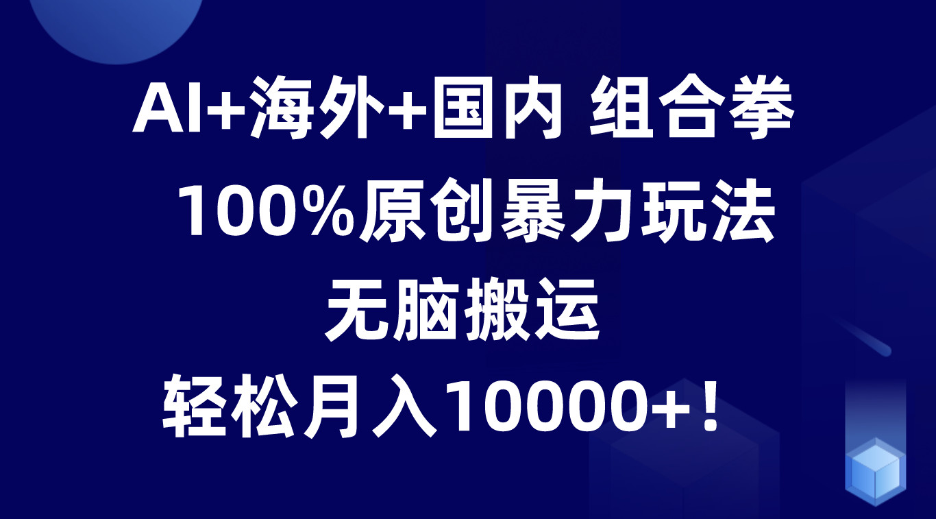 AI+海外+国内组合拳，100%原创暴力玩法，无脑搬运，轻松月入10000+！-泡芙轻资产网创