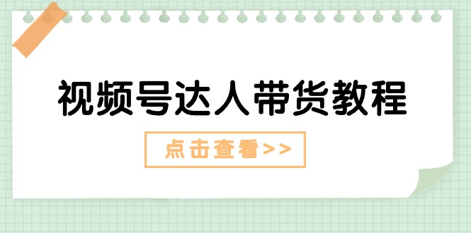 （11162期）视频号达人带货教程：达人剧情打法（长期）+达人带货广告（短期）-泡芙轻资产网创