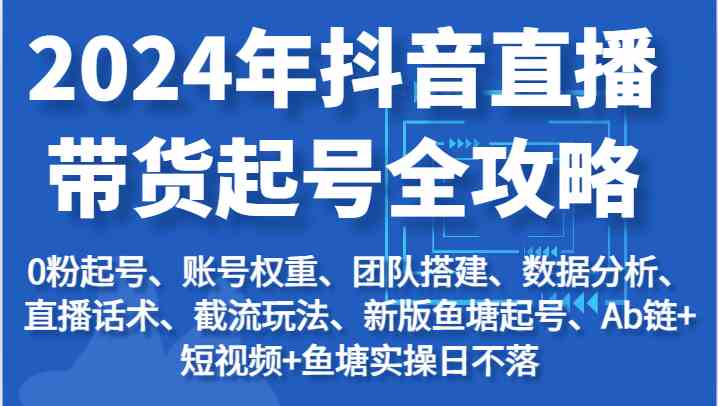 2024年抖音直播带货起号全攻略：起号/权重/团队/数据/话术/截流等-泡芙轻资产网创