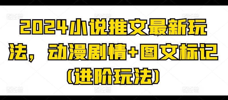 2024小说推文最新玩法，动漫剧情+图文标记(进阶玩法)-泡芙轻资产网创