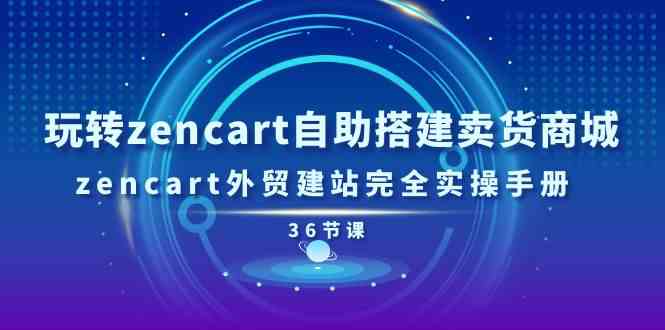 玩转zencart自助搭建卖货商城，zencart外贸建站完全实操手册（36节课）-泡芙轻资产网创