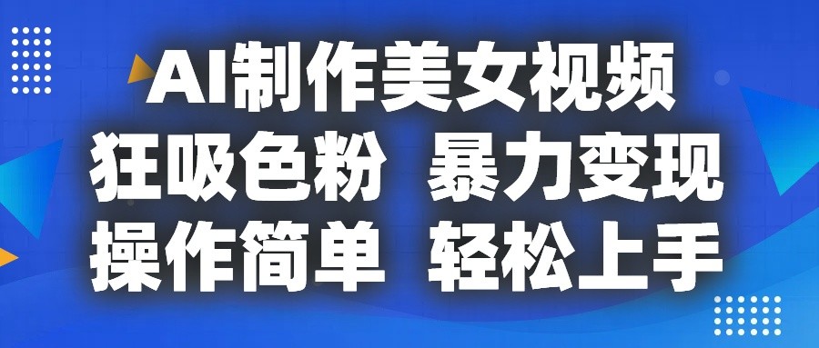 AI制作美女视频，狂吸色粉，暴力变现，操作简单，小白也能轻松上手-泡芙轻资产网创