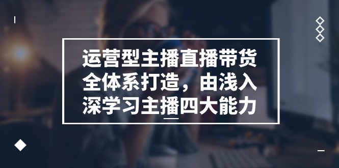 运营型主播直播带货全体系打造，由浅入深学习主播四大能力（9节）-泡芙轻资产网创