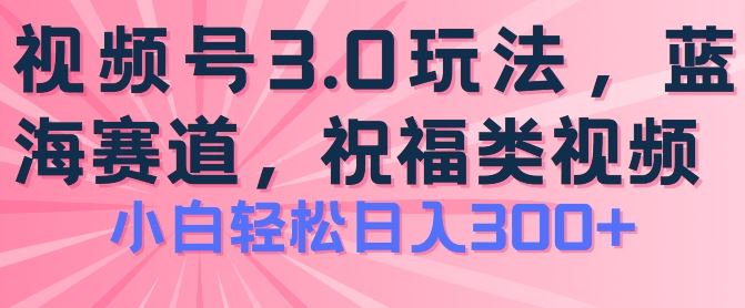 2024视频号蓝海项目，祝福类玩法3.0，操作简单易上手，日入300+【揭秘】-泡芙轻资产网创